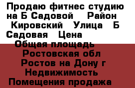 Продаю фитнес-студию на Б.Садовой! › Район ­ Кировский › Улица ­ Б.Садовая › Цена ­ 9 999 000 › Общая площадь ­ 160 - Ростовская обл., Ростов-на-Дону г. Недвижимость » Помещения продажа   